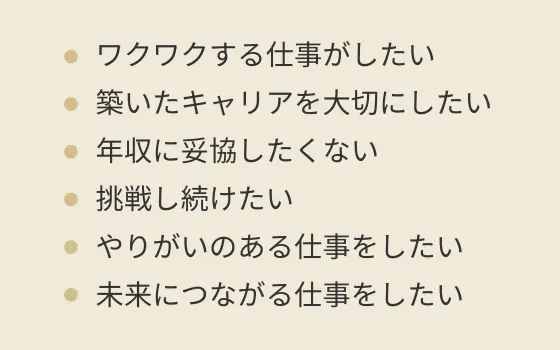 ワクワクする仕事がしたい/築いたキャリアを大切にしたい/年収に妥協したくない/挑戦し続けたい/やりがいのある仕事がしたい/未来につながる仕事がしたい